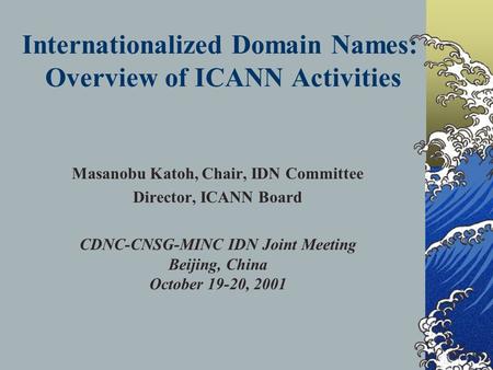 Internationalized Domain Names: Overview of ICANN Activities Masanobu Katoh, Chair, IDN Committee Director, ICANN Board CDNC-CNSG-MINC IDN Joint Meeting.