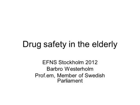Drug safety in the elderly EFNS Stockholm 2012 Barbro Westerholm Prof.em, Member of Swedish Parliament.
