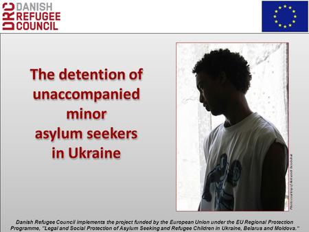The detention of unaccompanied minor asylum seekers in Ukraine The detention of unaccompanied minor asylum seekers in Ukraine Danish Refugee Council implements.