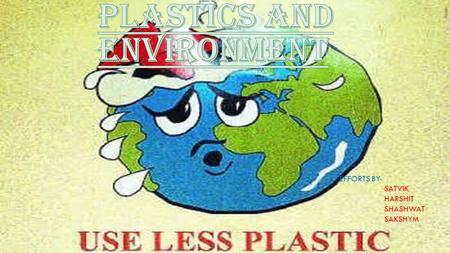 EFFORTS BY- SATVIK HARSHIT SHASHWAT SAKSHYM. Plastic is now a regular material that is being used on a daily basis. Plastic is everywhere either in the.