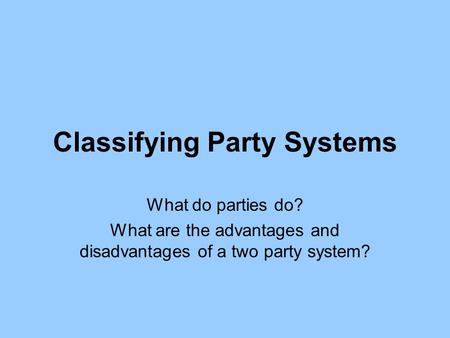 Classifying Party Systems What do parties do? What are the advantages and disadvantages of a two party system?