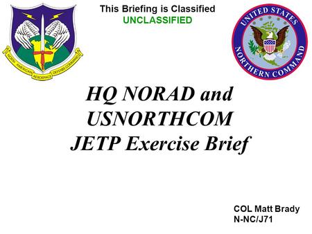 HQ NORAD and USNORTHCOM JETP Exercise Brief COL Matt Brady N-NC/J71 This Briefing is Classified UNCLASSIFIED.