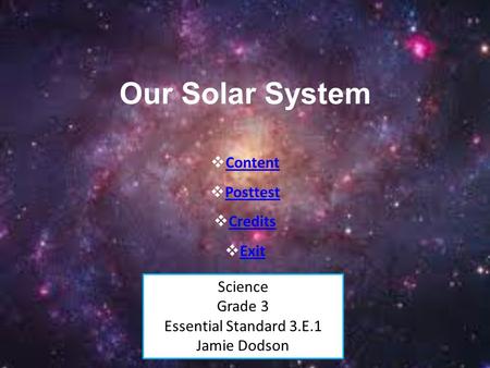 Our Solar System Science Grade 3 Essential Standard 3.E.1 Jamie Dodson  Content Content  Posttest Posttest  Credits Credits  Exit Exit.