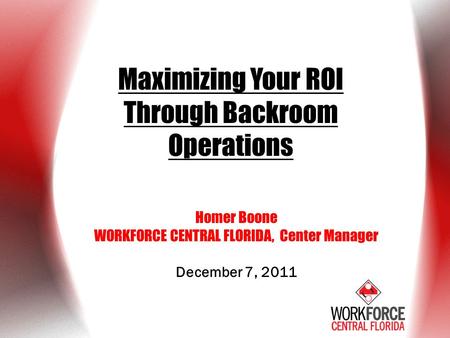 Maximizing Your ROI Through Backroom Operations Homer Boone WORKFORCE CENTRAL FLORIDA, Center Manager December 7, 2011.