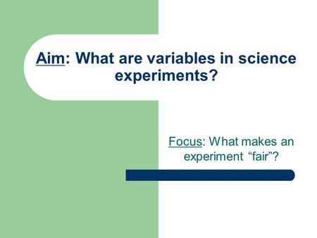 Aim: What are variables in science experiments? Focus: What makes an experiment “fair”?