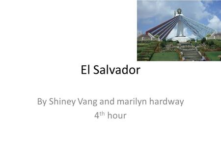 El Salvador By Shiney Vang and marilyn hardway 4 th hour.