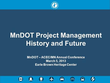 MnDOT Project Management History and Future MnDOT – ACEC/MN Annual Conference March 5, 2013 Earle Brown Heritage Center.