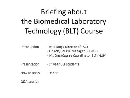 Briefing about the Biomedical Laboratory Technology (BLT) Course Introduction - Mrs Tang/ Director of LSCT – Dr Koh/Course Manager BLT (NP) - Ms Ong/Course.