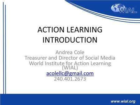 ACTION LEARNING INTRODUCTION Andrea Cole Treasurer and Director of Social Media World Institute for Action Learning (WIAL) 240.401.2673.
