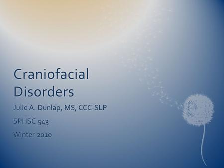 Craniofacial Disorders Julie A. Dunlap, MS, CCC-SLP SPHSC 543 Winter 2010.
