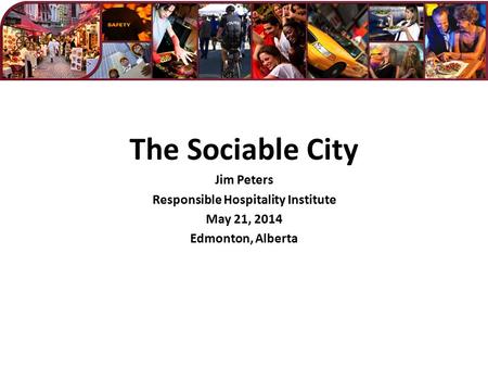 The Sociable City Jim Peters Responsible Hospitality Institute May 21, 2014 Edmonton, Alberta.