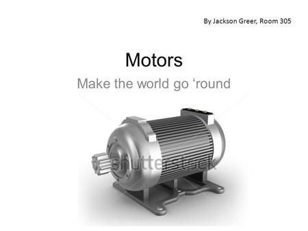 Motors Make the world go ‘round By Jackson Greer, Room 305.