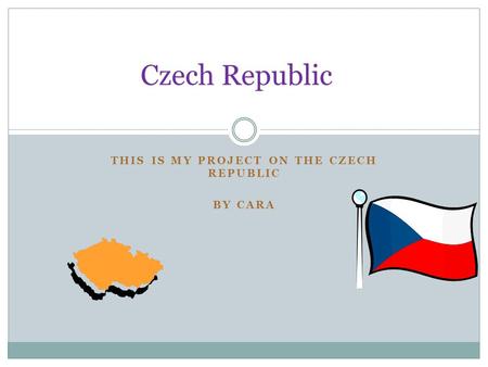 THIS IS MY PROJECT ON THE CZECH REPUBLIC BY CARA Czech Republic.