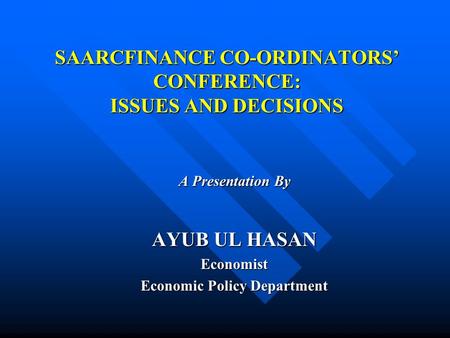 SAARCFINANCE CO-ORDINATORS’ CONFERENCE: ISSUES AND DECISIONS A Presentation By AYUB UL HASAN Economist Economic Policy Department.