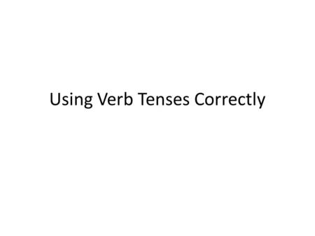 Using Verb Tenses Correctly