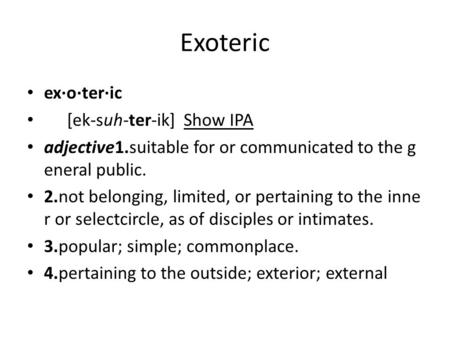 Exoteric ex·o·ter·ic [ek-suh-ter-ik] Show IPA adjective1.suitable for or communicated to the g eneral public. 2.not belonging, limited, or pertaining to.