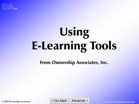 . www.ownershipassociates.com © 2003 Ownership Associates < Go back Advance > OA INC Using E-Learning Tools From Ownership Associates, Inc.