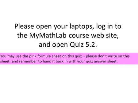 Please open your laptops, log in to the MyMathLab course web site, and open Quiz 5.2. You may use the pink formula sheet on this quiz – please don’t write.