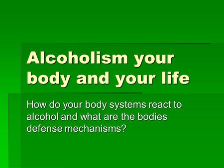 Alcoholism your body and your life How do your body systems react to alcohol and what are the bodies defense mechanisms?