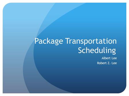 Package Transportation Scheduling Albert Lee Robert Z. Lee.