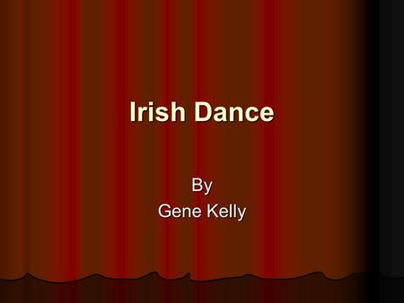 Irish Dance By Gene Kelly. History of Irish Dance Although the history of Irish dance is vague, evidence points to the ancient Druids (Priests) as using.