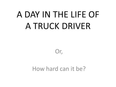 A DAY IN THE LIFE OF A TRUCK DRIVER Or, How hard can it be?