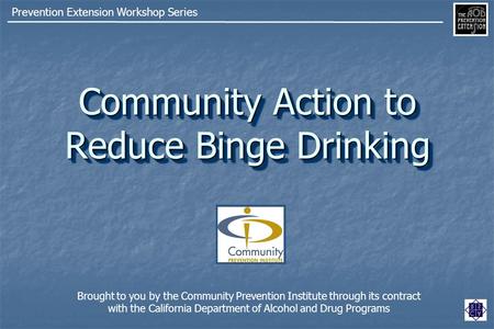 Community Action to Reduce Binge Drinking Prevention Extension Workshop Series Brought to you by the Community Prevention Institute through its contract.