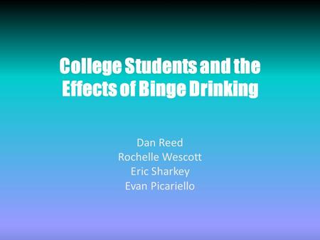 College Students and the Effects of Binge Drinking Dan Reed Rochelle Wescott Eric Sharkey Evan Picariello.
