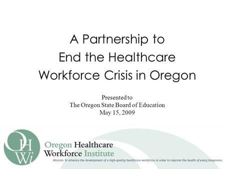 A Partnership to End the Healthcare Workforce Crisis in Oregon Presented to The Oregon State Board of Education May 15, 2009.