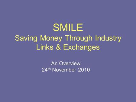 SMILE Saving Money Through Industry Links & Exchanges An Overview 24 th November 2010.