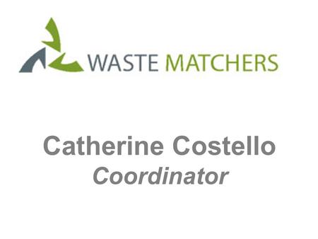 Catherine Costello Coordinator. What is it? Waste Matchers matches its members with each other’s reusable resources.