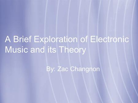 A Brief Exploration of Electronic Music and its Theory By: Zac Changnon.
