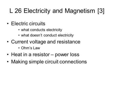 L 26 Electricity and Magnetism [3] Electric circuits what conducts electricity what doesn’t conduct electricity Current voltage and resistance Ohm’s Law.