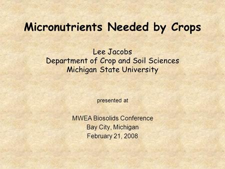 Micronutrients Needed by Crops Lee Jacobs Department of Crop and Soil Sciences Michigan State University presented at MWEA Biosolids Conference Bay City,