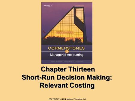 Chapter Thirteen Short-Run Decision Making: Relevant Costing COPYRIGHT © 2012 Nelson Education Ltd.