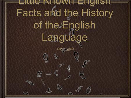 Little Known English Facts and the History of the English Language Little Known English Facts and the History of the English Language.