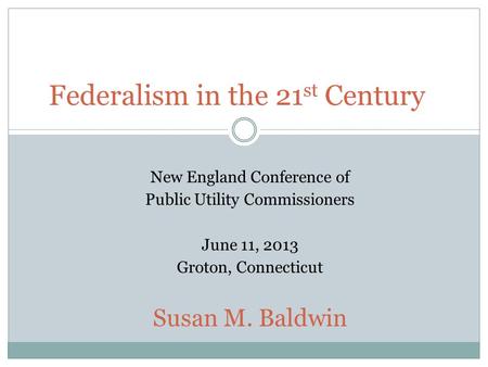 Federalism in the 21 st Century New England Conference of Public Utility Commissioners June 11, 2013 Groton, Connecticut Susan M. Baldwin.
