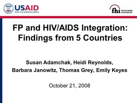 Susan Adamchak, Heidi Reynolds, Barbara Janowitz, Thomas Grey, Emily Keyes October 21, 2008 FP and HIV/AIDS Integration: Findings from 5 Countries.