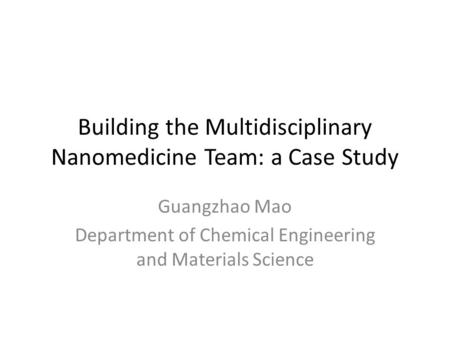 Building the Multidisciplinary Nanomedicine Team: a Case Study Guangzhao Mao Department of Chemical Engineering and Materials Science.