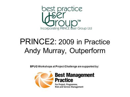 PRINCE2: 2009 in Practice Andy Murray, Outperform BPUG Workshops at Project Challenge are supported by: