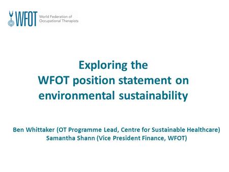 Exploring the WFOT position statement on environmental sustainability Ben Whittaker (OT Programme Lead, Centre for Sustainable Healthcare) Samantha Shann.