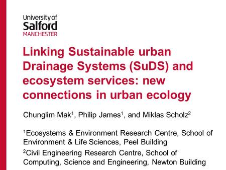 Linking Sustainable urban Drainage Systems (SuDS) and ecosystem services: new connections in urban ecology Chunglim Mak 1, Philip James 1, and Miklas Scholz.