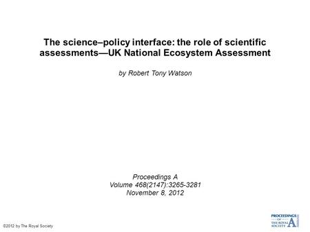 The science–policy interface: the role of scientific assessments—UK National Ecosystem Assessment by Robert Tony Watson Proceedings A Volume 468(2147):3265-3281.