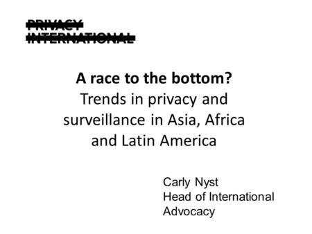 Carly Nyst Head of International Advocacy A race to the bottom? Trends in privacy and surveillance in Asia, Africa and Latin America.