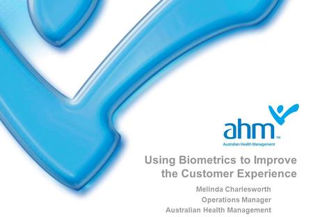 Using Biometrics to Improve the Customer Experience Melinda Charlesworth Operations Manager Australian Health Management.