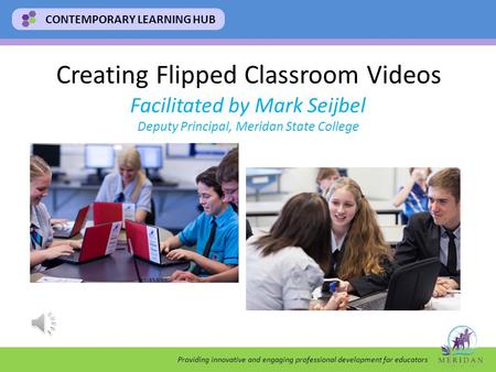 Providing innovative and engaging professional development for educators CONTEMPORARY LEARNING HUB Creating Flipped Classroom Videos Facilitated by Mark.
