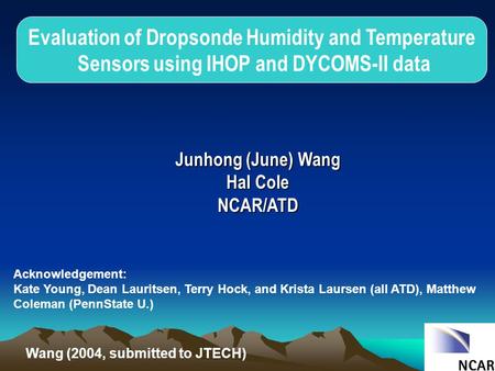 Evaluation of Dropsonde Humidity and Temperature Sensors using IHOP and DYCOMS-II data Junhong (June) Wang Hal Cole NCAR/ATD Acknowledgement: Kate Young,