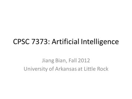 CPSC 7373: Artificial Intelligence Jiang Bian, Fall 2012 University of Arkansas at Little Rock.