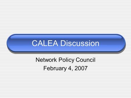 CALEA Discussion Network Policy Council February 4, 2007.