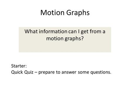 Motion Graphs What information can I get from a motion graphs? Starter: Quick Quiz – prepare to answer some questions.